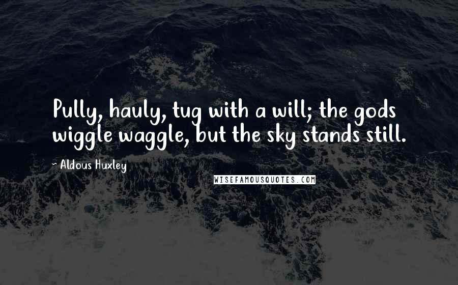 Aldous Huxley Quotes: Pully, hauly, tug with a will; the gods wiggle waggle, but the sky stands still.