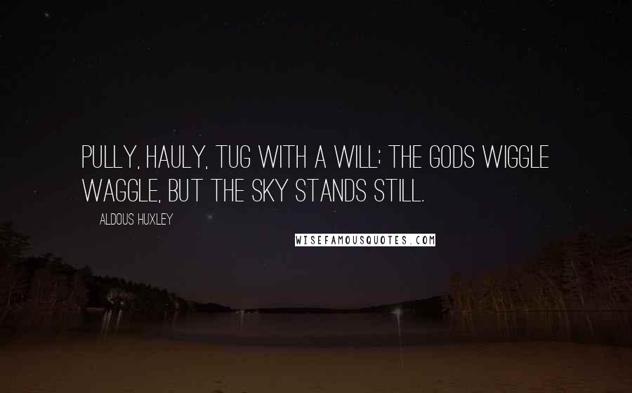 Aldous Huxley Quotes: Pully, hauly, tug with a will; the gods wiggle waggle, but the sky stands still.