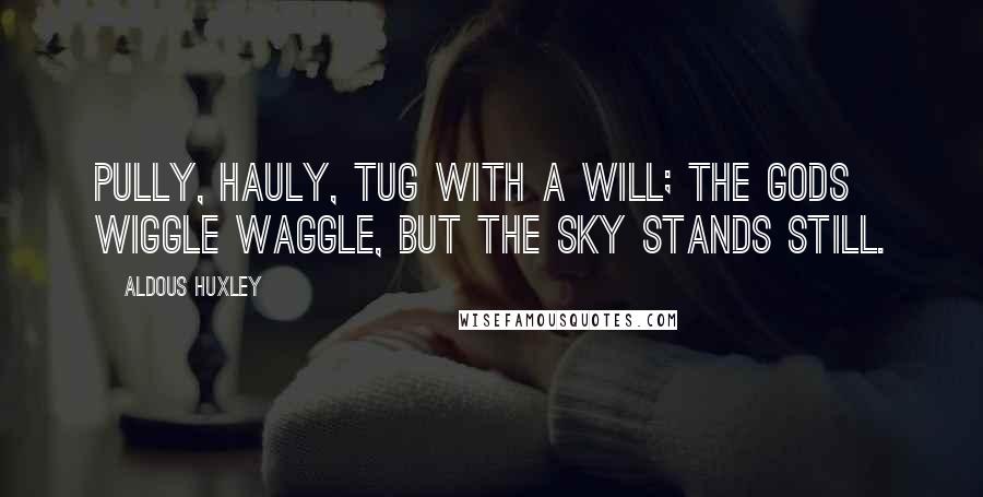 Aldous Huxley Quotes: Pully, hauly, tug with a will; the gods wiggle waggle, but the sky stands still.