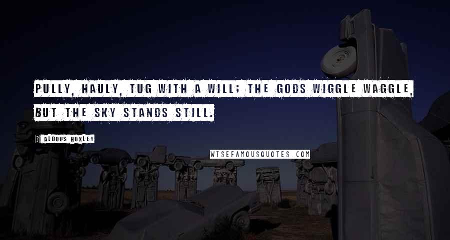 Aldous Huxley Quotes: Pully, hauly, tug with a will; the gods wiggle waggle, but the sky stands still.