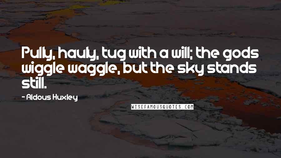 Aldous Huxley Quotes: Pully, hauly, tug with a will; the gods wiggle waggle, but the sky stands still.