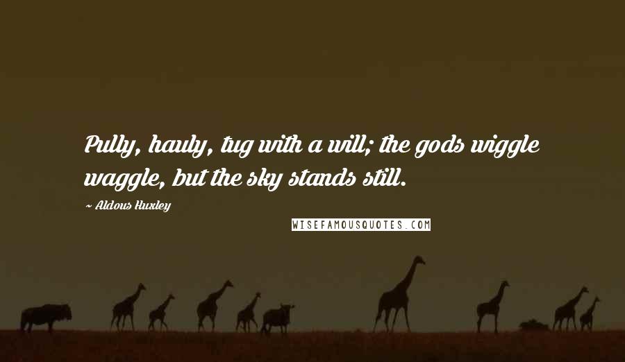Aldous Huxley Quotes: Pully, hauly, tug with a will; the gods wiggle waggle, but the sky stands still.