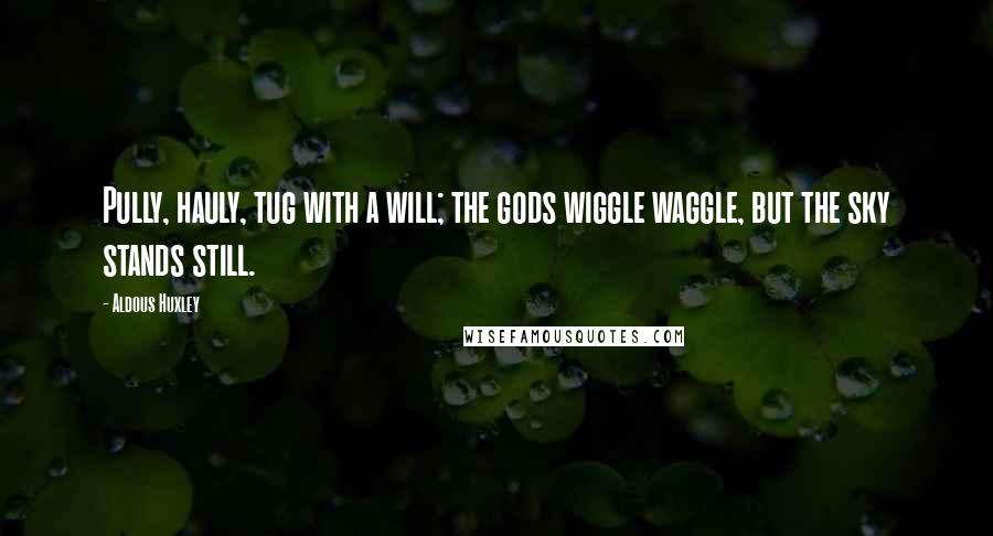 Aldous Huxley Quotes: Pully, hauly, tug with a will; the gods wiggle waggle, but the sky stands still.