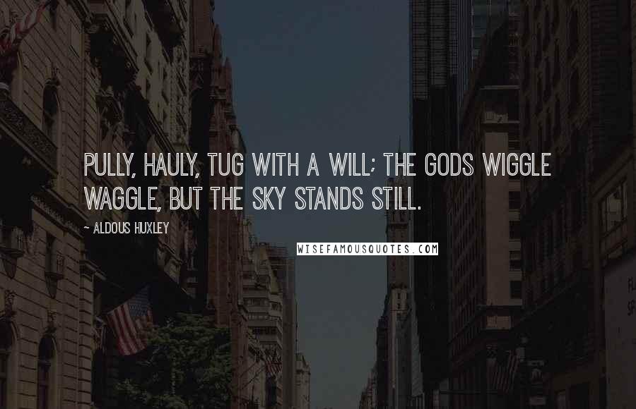 Aldous Huxley Quotes: Pully, hauly, tug with a will; the gods wiggle waggle, but the sky stands still.