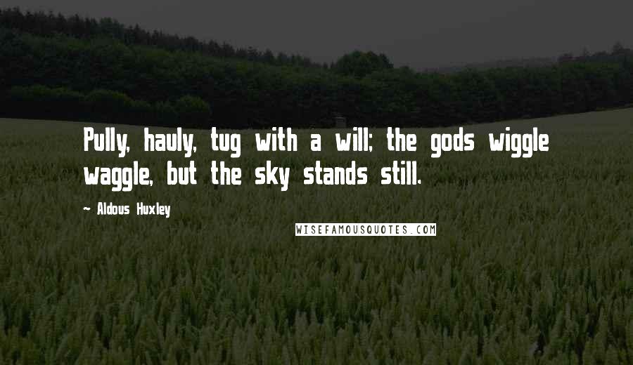 Aldous Huxley Quotes: Pully, hauly, tug with a will; the gods wiggle waggle, but the sky stands still.