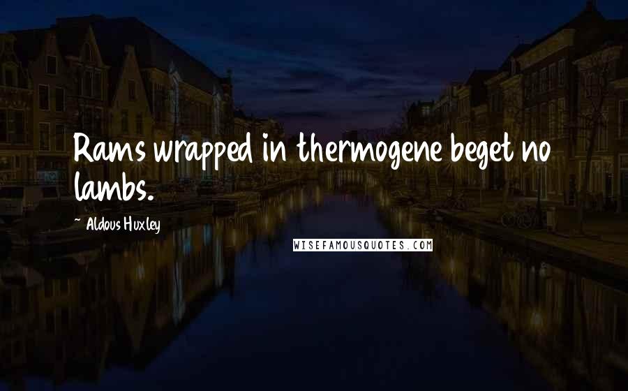 Aldous Huxley Quotes: Rams wrapped in thermogene beget no lambs.