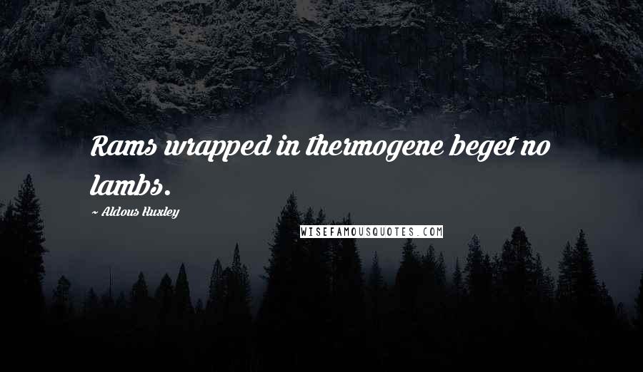 Aldous Huxley Quotes: Rams wrapped in thermogene beget no lambs.