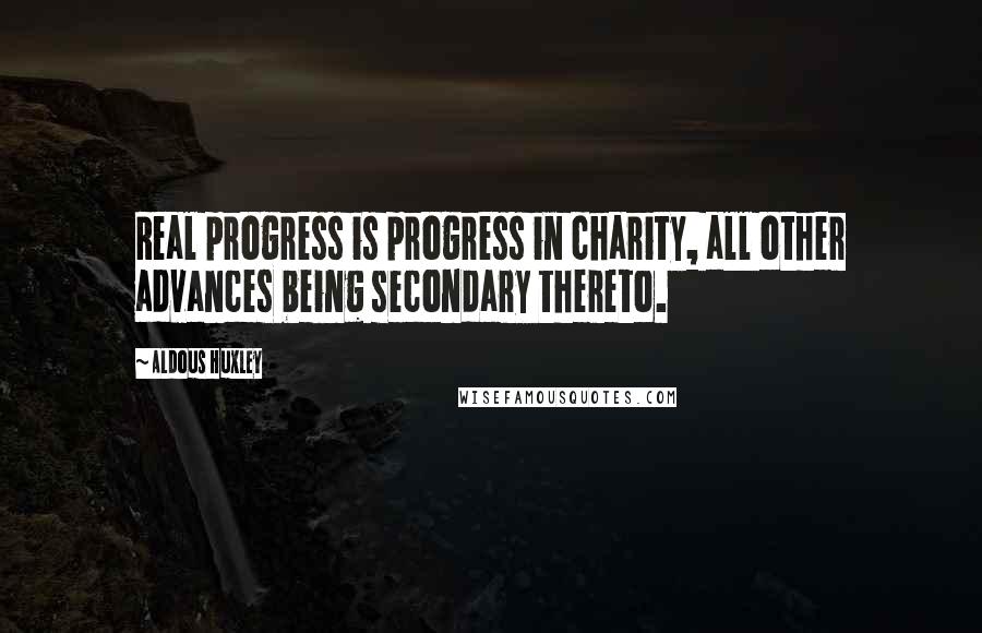 Aldous Huxley Quotes: Real progress is progress in charity, all other advances being secondary thereto.