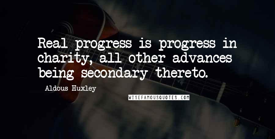 Aldous Huxley Quotes: Real progress is progress in charity, all other advances being secondary thereto.