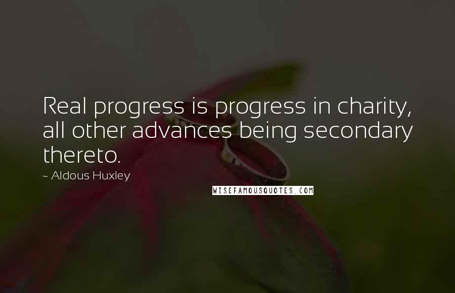 Aldous Huxley Quotes: Real progress is progress in charity, all other advances being secondary thereto.