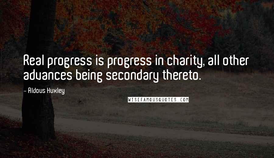 Aldous Huxley Quotes: Real progress is progress in charity, all other advances being secondary thereto.