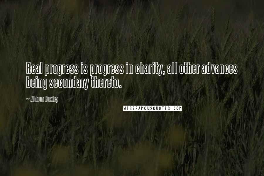 Aldous Huxley Quotes: Real progress is progress in charity, all other advances being secondary thereto.