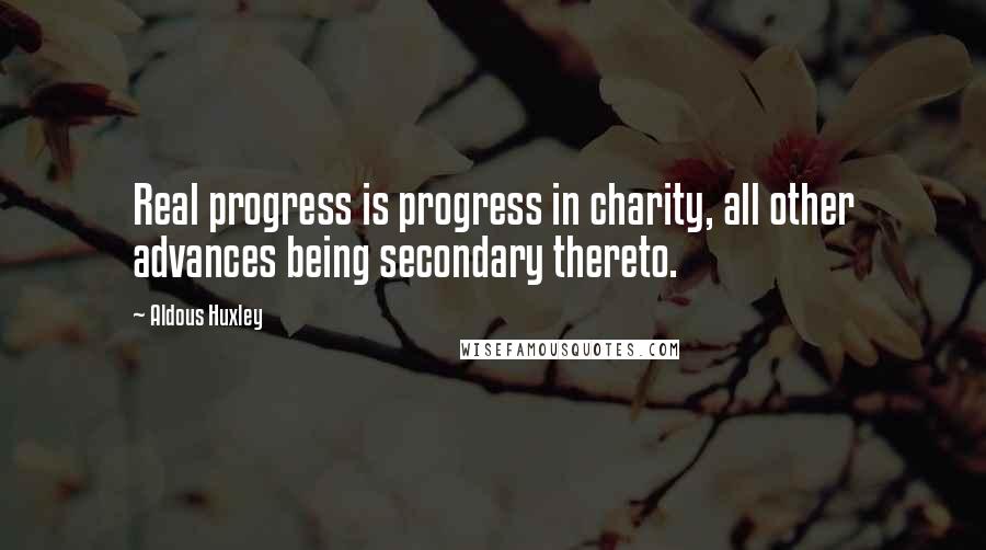 Aldous Huxley Quotes: Real progress is progress in charity, all other advances being secondary thereto.