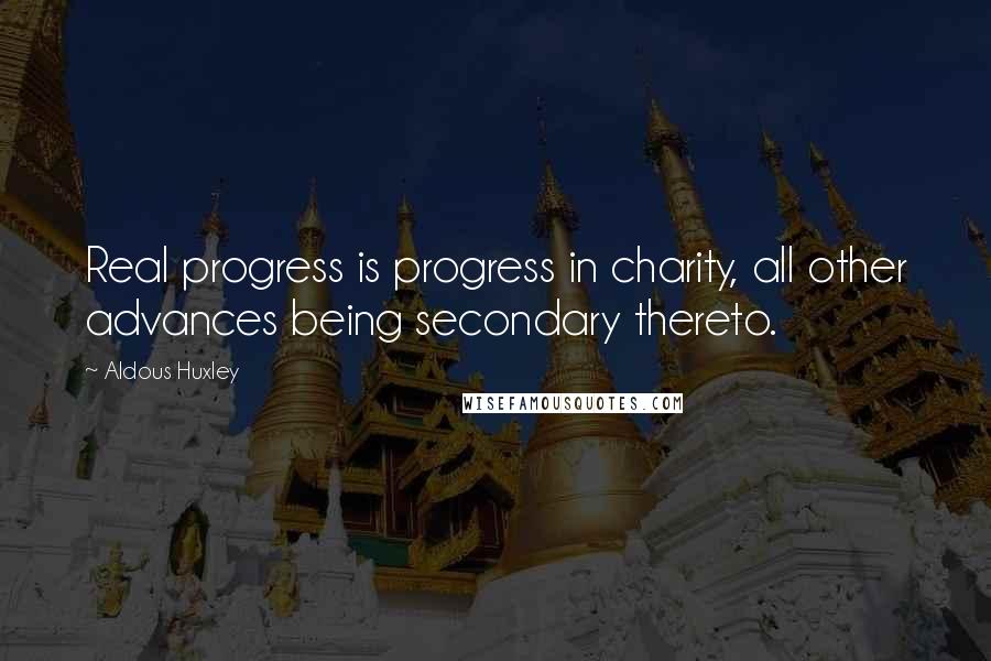Aldous Huxley Quotes: Real progress is progress in charity, all other advances being secondary thereto.
