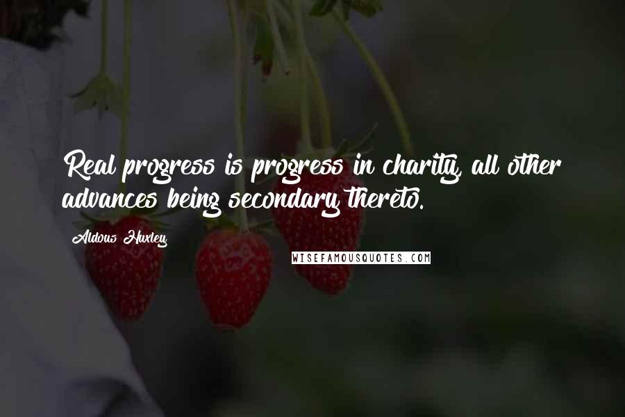 Aldous Huxley Quotes: Real progress is progress in charity, all other advances being secondary thereto.