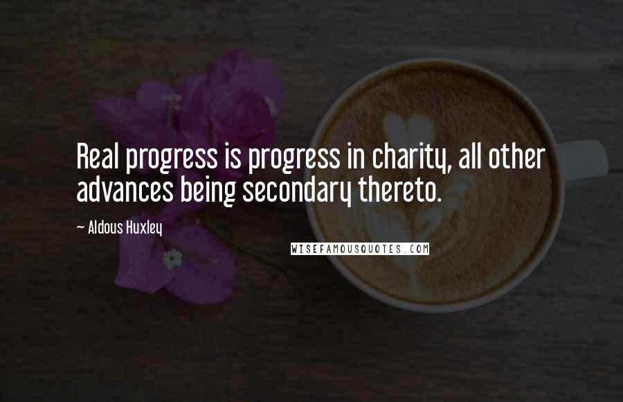 Aldous Huxley Quotes: Real progress is progress in charity, all other advances being secondary thereto.