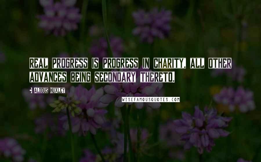 Aldous Huxley Quotes: Real progress is progress in charity, all other advances being secondary thereto.
