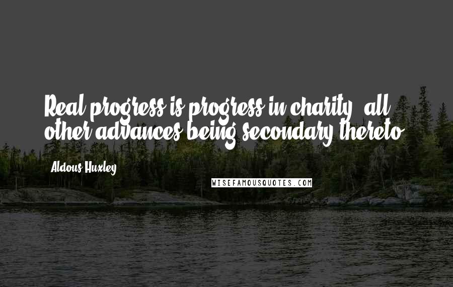 Aldous Huxley Quotes: Real progress is progress in charity, all other advances being secondary thereto.