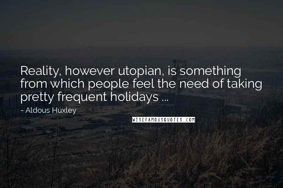 Aldous Huxley Quotes: Reality, however utopian, is something from which people feel the need of taking pretty frequent holidays ...