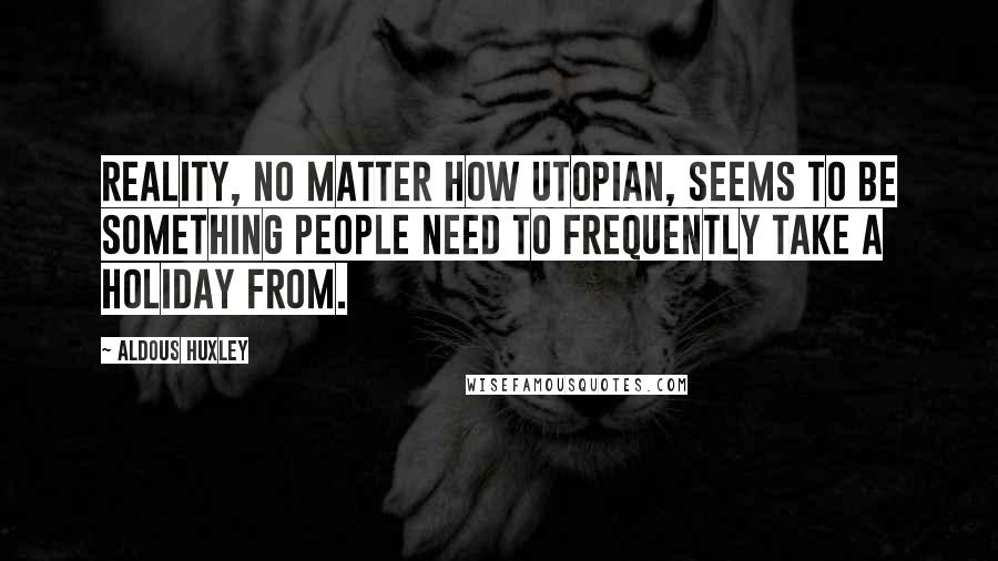 Aldous Huxley Quotes: Reality, no matter how utopian, seems to be something people need to frequently take a holiday from.