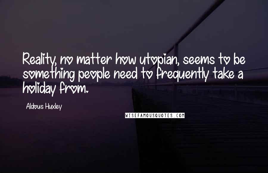 Aldous Huxley Quotes: Reality, no matter how utopian, seems to be something people need to frequently take a holiday from.