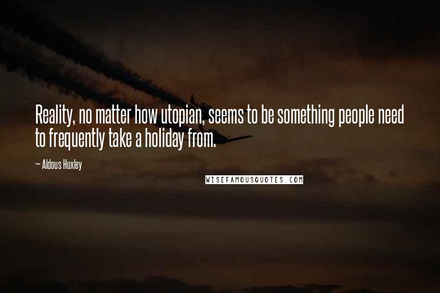 Aldous Huxley Quotes: Reality, no matter how utopian, seems to be something people need to frequently take a holiday from.