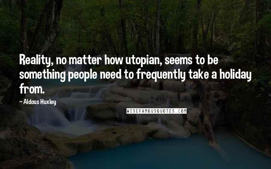 Aldous Huxley Quotes: Reality, no matter how utopian, seems to be something people need to frequently take a holiday from.