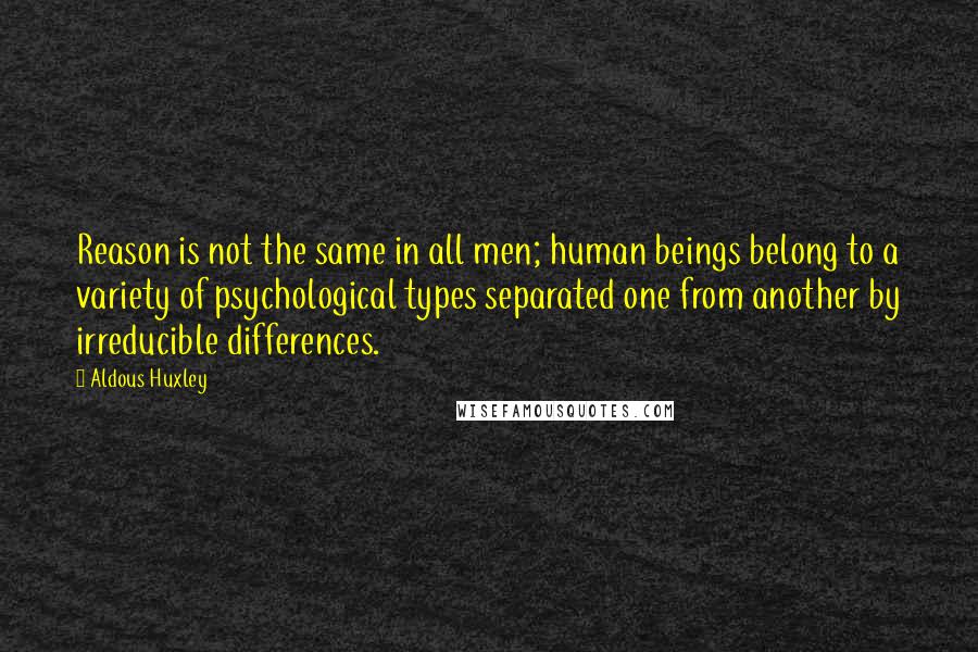 Aldous Huxley Quotes: Reason is not the same in all men; human beings belong to a variety of psychological types separated one from another by irreducible differences.