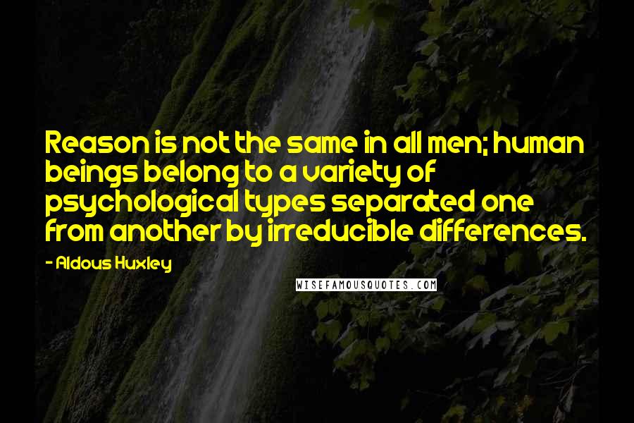 Aldous Huxley Quotes: Reason is not the same in all men; human beings belong to a variety of psychological types separated one from another by irreducible differences.