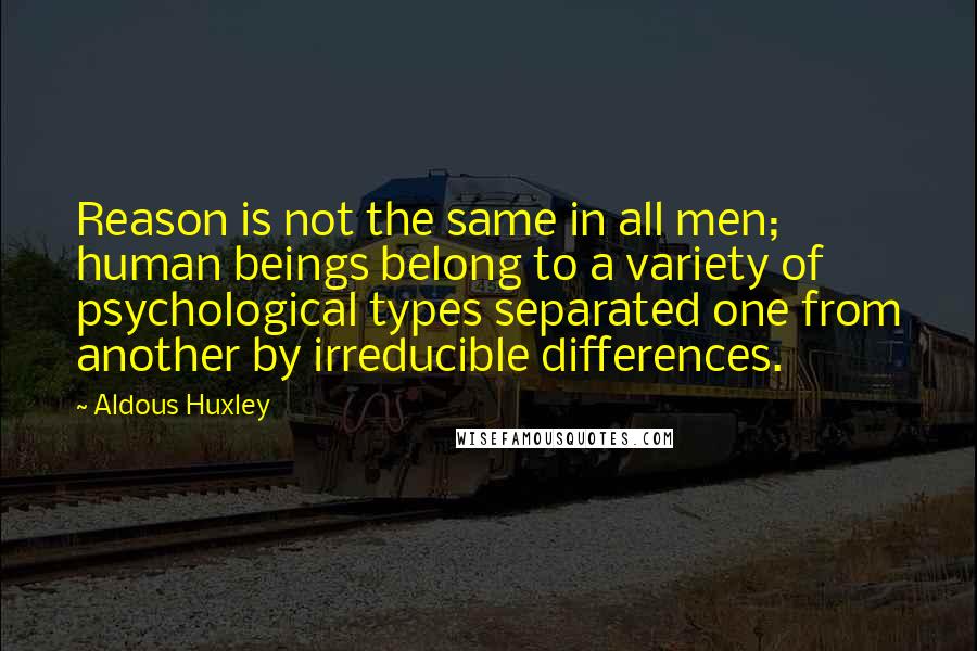 Aldous Huxley Quotes: Reason is not the same in all men; human beings belong to a variety of psychological types separated one from another by irreducible differences.