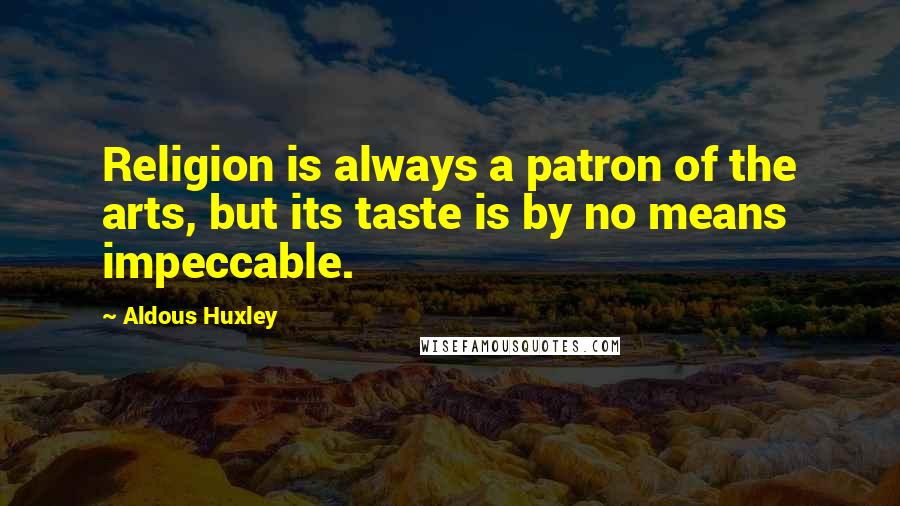 Aldous Huxley Quotes: Religion is always a patron of the arts, but its taste is by no means impeccable.