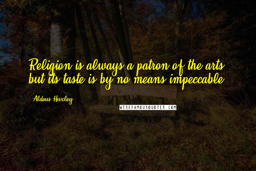 Aldous Huxley Quotes: Religion is always a patron of the arts, but its taste is by no means impeccable.