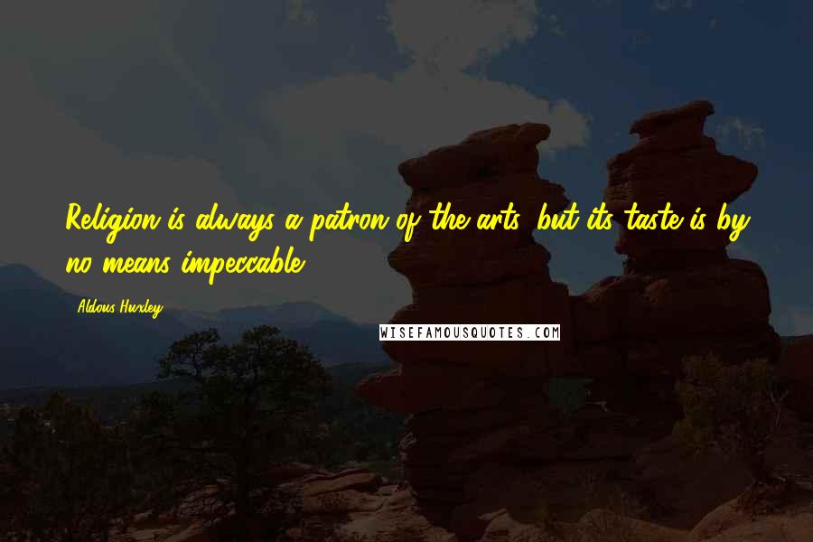 Aldous Huxley Quotes: Religion is always a patron of the arts, but its taste is by no means impeccable.