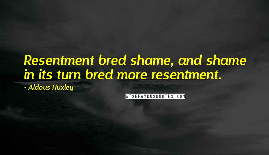 Aldous Huxley Quotes: Resentment bred shame, and shame in its turn bred more resentment.