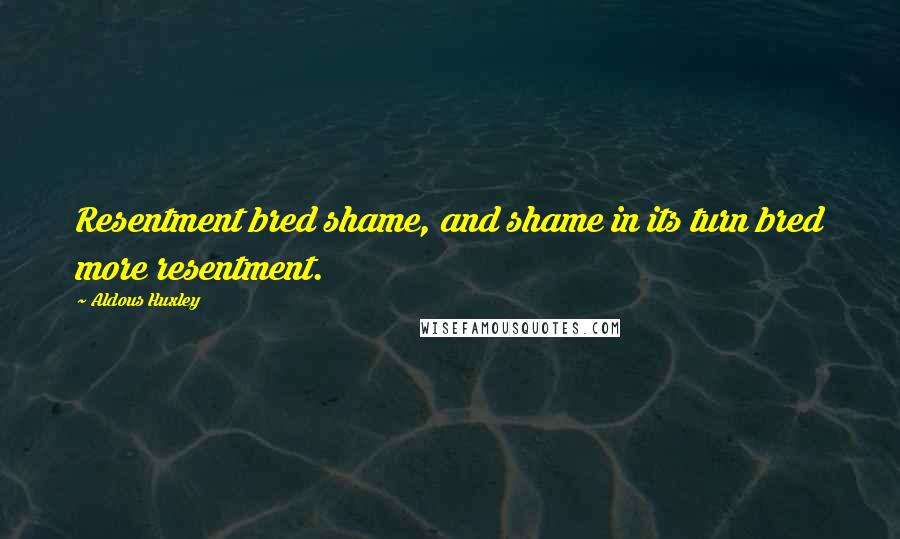 Aldous Huxley Quotes: Resentment bred shame, and shame in its turn bred more resentment.