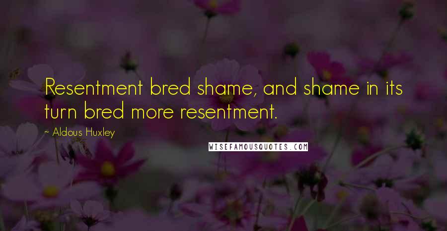 Aldous Huxley Quotes: Resentment bred shame, and shame in its turn bred more resentment.