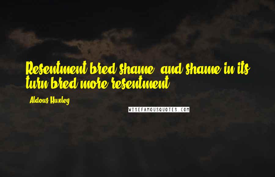 Aldous Huxley Quotes: Resentment bred shame, and shame in its turn bred more resentment.