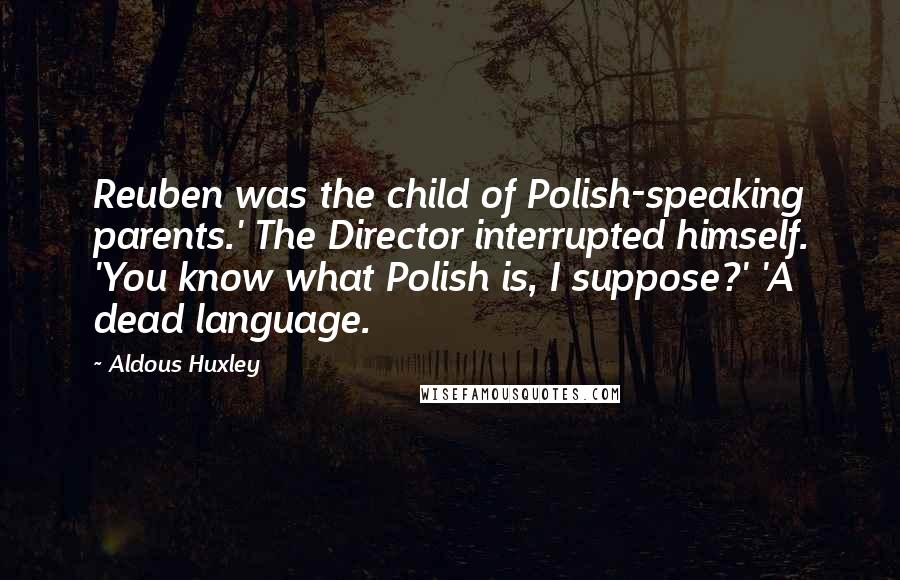 Aldous Huxley Quotes: Reuben was the child of Polish-speaking parents.' The Director interrupted himself. 'You know what Polish is, I suppose?' 'A dead language.