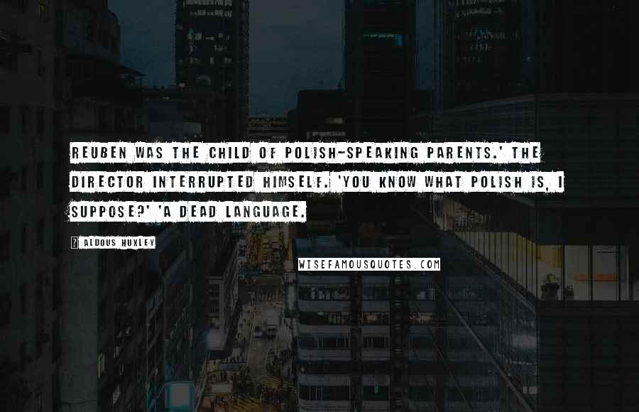 Aldous Huxley Quotes: Reuben was the child of Polish-speaking parents.' The Director interrupted himself. 'You know what Polish is, I suppose?' 'A dead language.