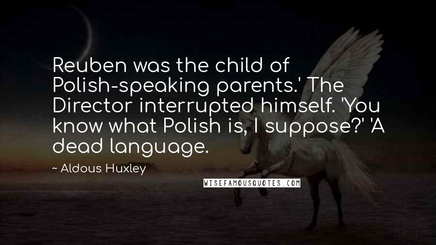 Aldous Huxley Quotes: Reuben was the child of Polish-speaking parents.' The Director interrupted himself. 'You know what Polish is, I suppose?' 'A dead language.