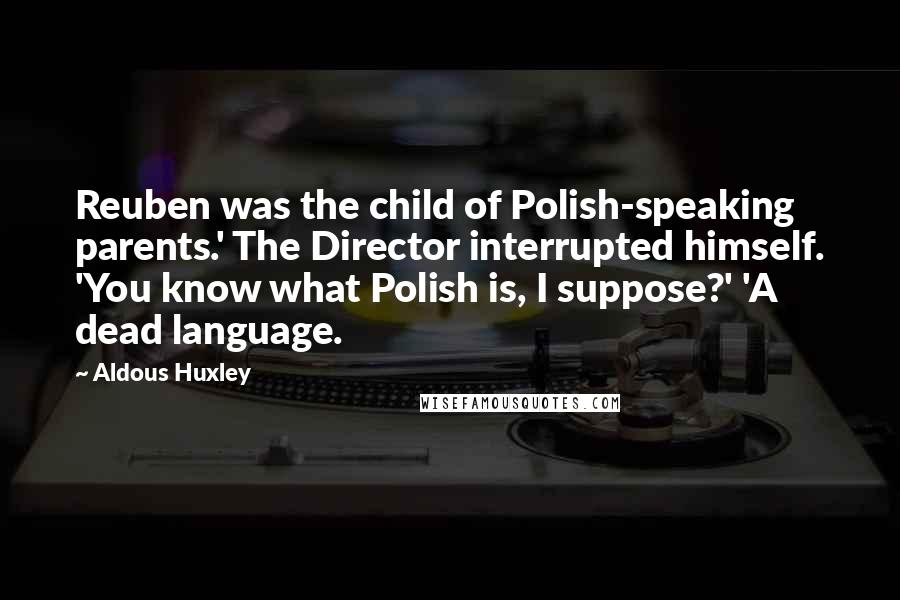 Aldous Huxley Quotes: Reuben was the child of Polish-speaking parents.' The Director interrupted himself. 'You know what Polish is, I suppose?' 'A dead language.