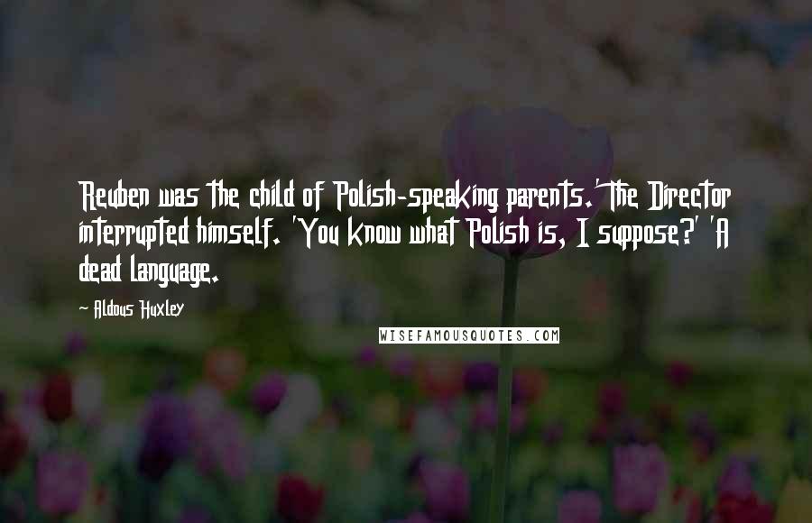 Aldous Huxley Quotes: Reuben was the child of Polish-speaking parents.' The Director interrupted himself. 'You know what Polish is, I suppose?' 'A dead language.