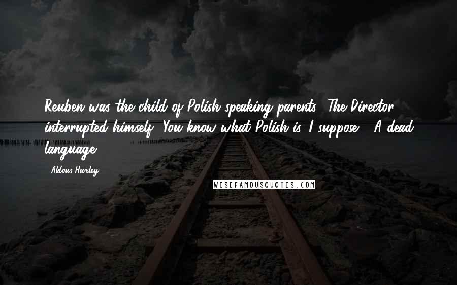 Aldous Huxley Quotes: Reuben was the child of Polish-speaking parents.' The Director interrupted himself. 'You know what Polish is, I suppose?' 'A dead language.