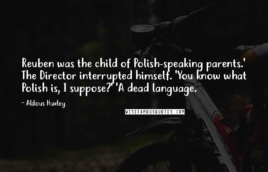 Aldous Huxley Quotes: Reuben was the child of Polish-speaking parents.' The Director interrupted himself. 'You know what Polish is, I suppose?' 'A dead language.