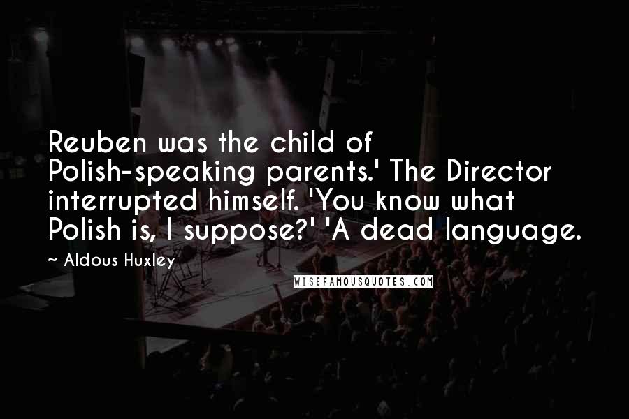 Aldous Huxley Quotes: Reuben was the child of Polish-speaking parents.' The Director interrupted himself. 'You know what Polish is, I suppose?' 'A dead language.