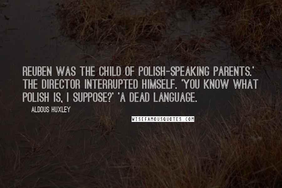 Aldous Huxley Quotes: Reuben was the child of Polish-speaking parents.' The Director interrupted himself. 'You know what Polish is, I suppose?' 'A dead language.