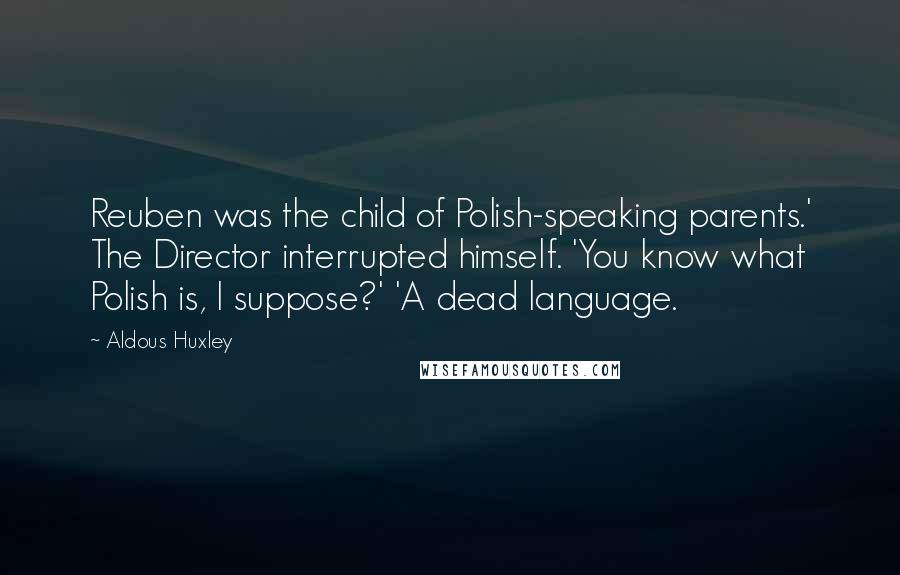 Aldous Huxley Quotes: Reuben was the child of Polish-speaking parents.' The Director interrupted himself. 'You know what Polish is, I suppose?' 'A dead language.
