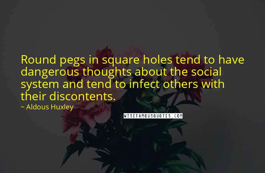 Aldous Huxley Quotes: Round pegs in square holes tend to have dangerous thoughts about the social system and tend to infect others with their discontents.