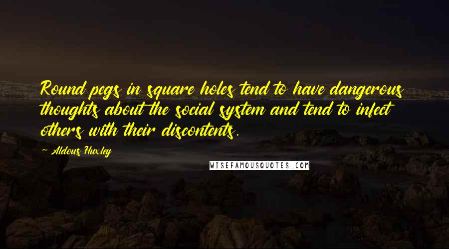 Aldous Huxley Quotes: Round pegs in square holes tend to have dangerous thoughts about the social system and tend to infect others with their discontents.