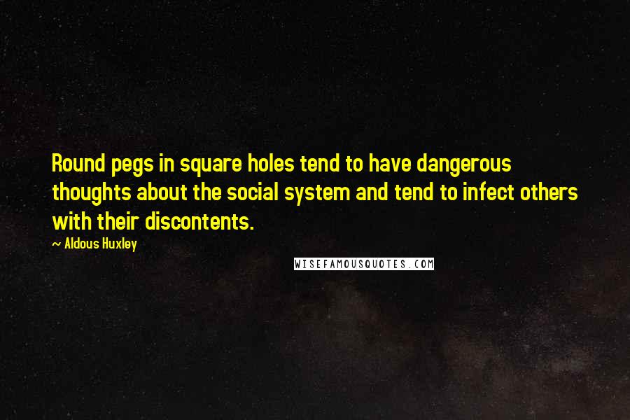 Aldous Huxley Quotes: Round pegs in square holes tend to have dangerous thoughts about the social system and tend to infect others with their discontents.